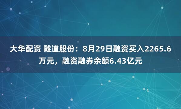 大华配资 隧道股份：8月29日融资买入2265.6万元，融资融券余额6.43亿元