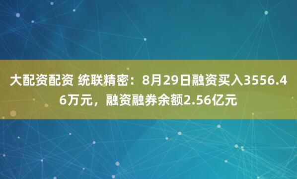 大配资配资 统联精密：8月29日融资买入3556.46万元，融资融券余额2.56亿元