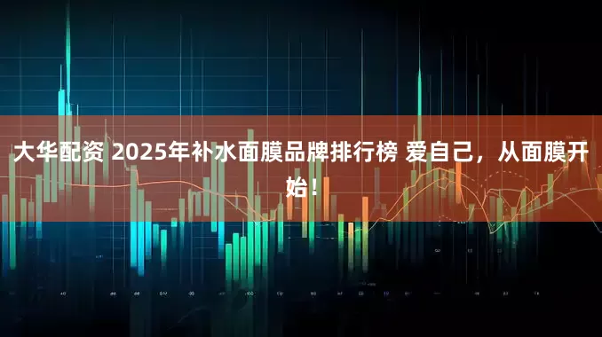 大华配资 2025年补水面膜品牌排行榜 爱自己，从面膜开始！