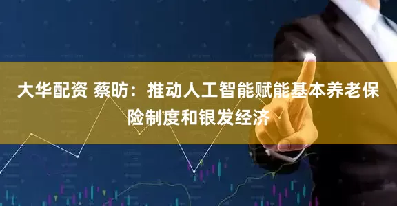 大华配资 蔡昉：推动人工智能赋能基本养老保险制度和银发经济