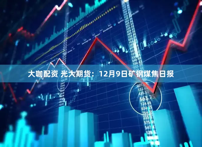大咖配资 光大期货：12月9日矿钢煤焦日报