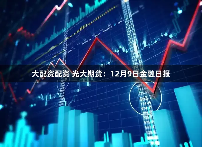 大配资配资 光大期货：12月9日金融日报