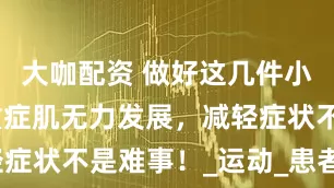大咖配资 做好这几件小事，延缓重症肌无力发展，减轻症状不是难事！_运动_患者_身体