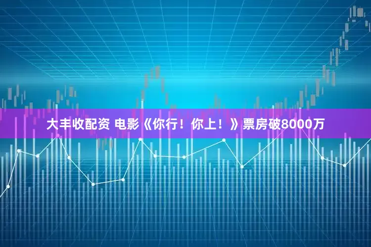 大丰收配资 电影《你行！你上！》票房破8000万