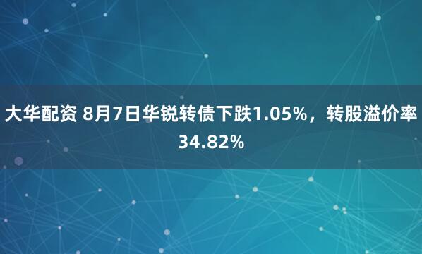 大华配资 8月7日华锐转债下跌1.05%，转股溢价率34.82%