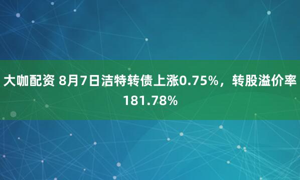 大咖配资 8月7日洁特转债上涨0.75%，转股溢价率181.78%