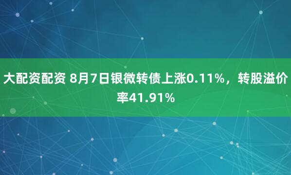 大配资配资 8月7日银微转债上涨0.11%，转股溢价率41.91%