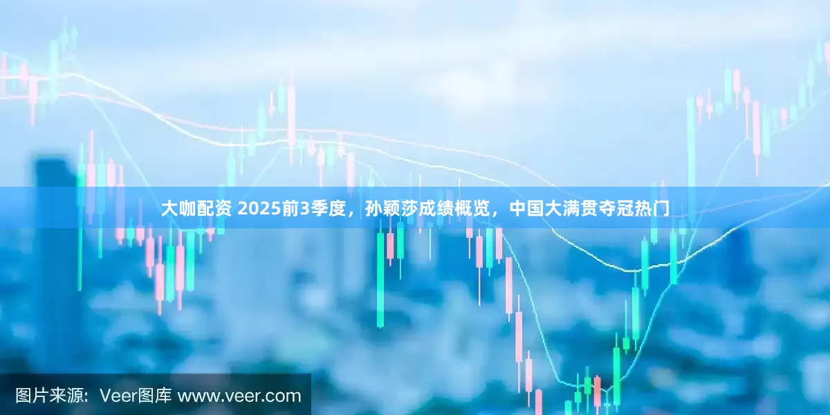 大咖配资 2025前3季度，孙颖莎成绩概览，中国大满贯夺冠热门