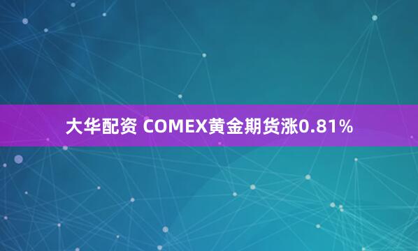 大华配资 COMEX黄金期货涨0.81%