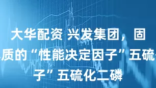 大华配资 兴发集团，固态电解质的“性能决定因子”五硫化二磷