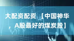 大配资配资 【中国神华，A股最好的煤炭股】