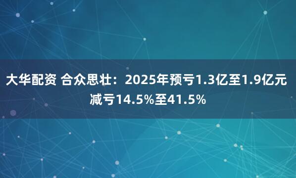 大华配资 合众思壮：2025年预亏1.3亿至1.9亿元 减亏14.5%至41.5%