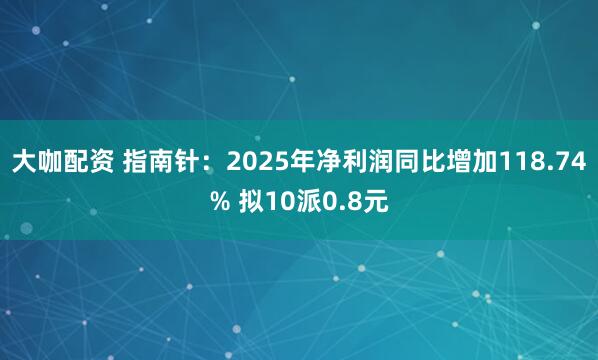 大咖配资 指南针：2025年净利润同比增加118.74% 拟10派0.8元