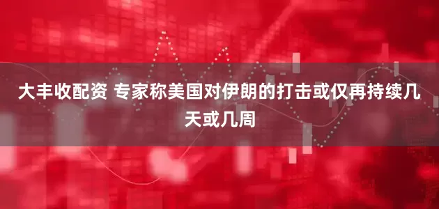 大丰收配资 专家称美国对伊朗的打击或仅再持续几天或几周