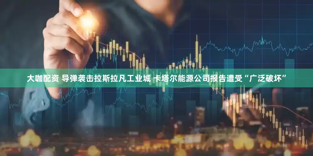 大咖配资 导弹袭击拉斯拉凡工业城 卡塔尔能源公司报告遭受“广泛破坏”