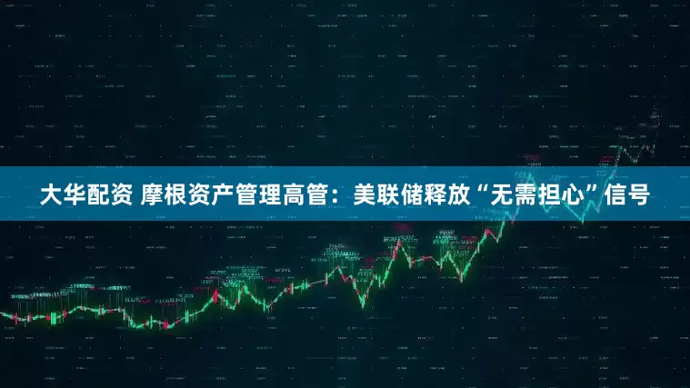 大华配资 摩根资产管理高管：美联储释放“无需担心”信号