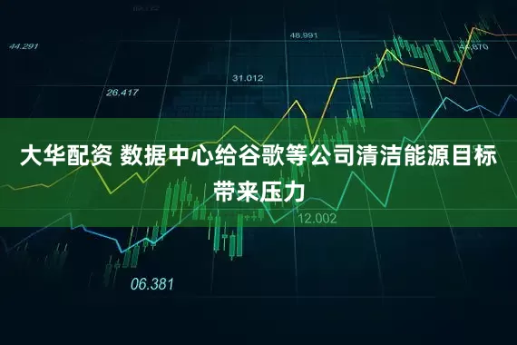 大华配资 数据中心给谷歌等公司清洁能源目标带来压力