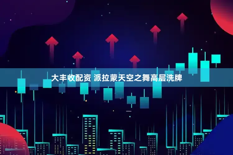 大丰收配资 派拉蒙天空之舞高层洗牌