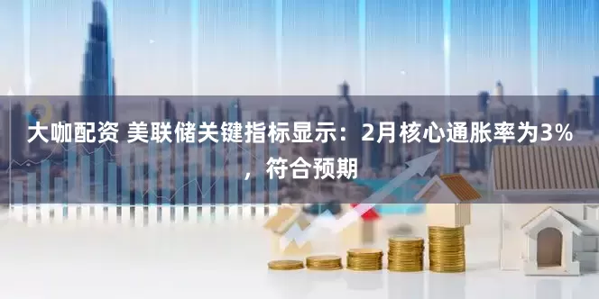大咖配资 美联储关键指标显示：2月核心通胀率为3%，符合预期