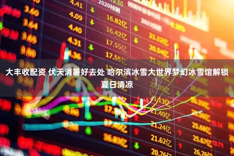 大丰收配资 伏天消暑好去处 哈尔滨冰雪大世界梦幻冰雪馆解锁夏日清凉