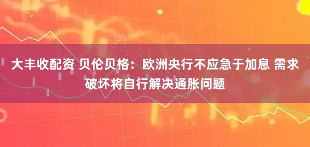 大丰收配资 贝伦贝格：欧洲央行不应急于加息 需求破坏将自行解决通胀问题