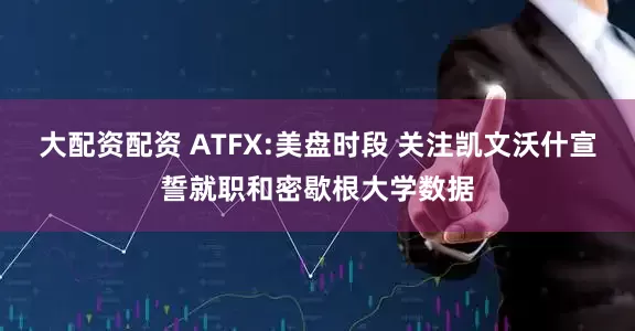 大配资配资 ATFX:美盘时段 关注凯文沃什宣誓就职和密歇根大学数据