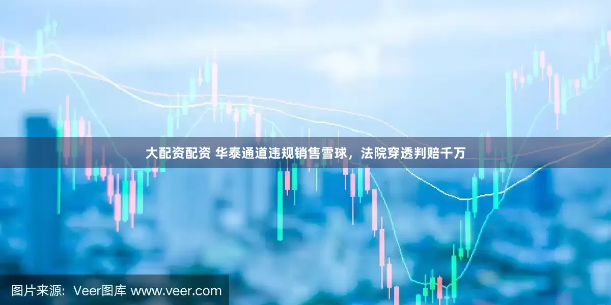 大配资配资 华泰通道违规销售雪球，法院穿透判赔千万